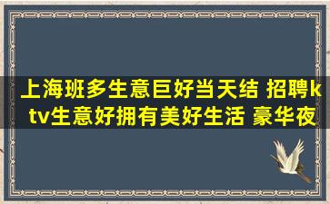 上海班多生意巨好当天结 招聘ktv生意好拥有美好生活 豪华夜